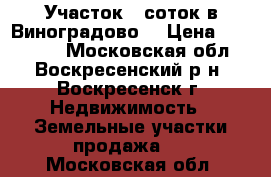 Участок 6 соток в Виноградово! › Цена ­ 350 000 - Московская обл., Воскресенский р-н, Воскресенск г. Недвижимость » Земельные участки продажа   . Московская обл.